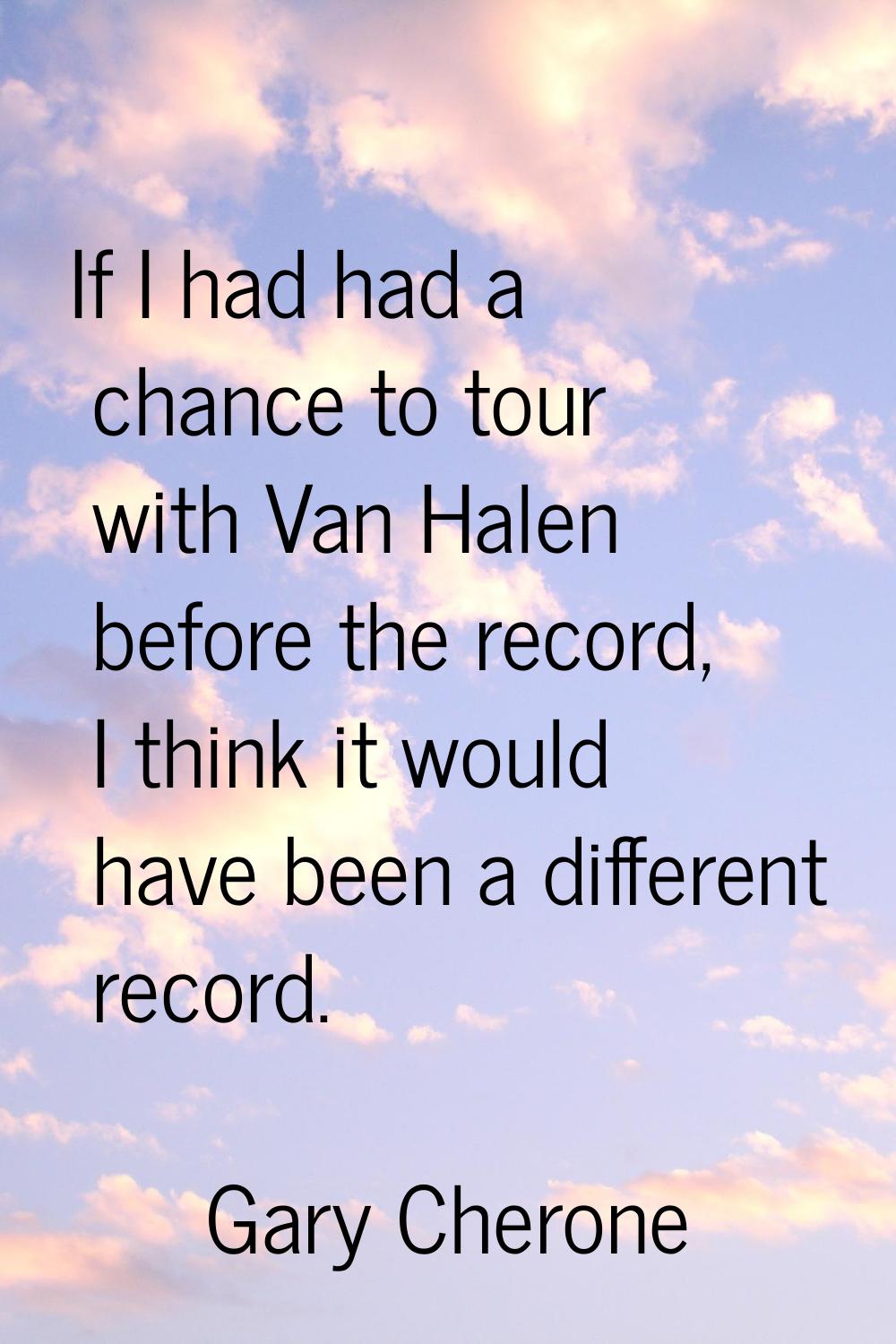 If I had had a chance to tour with Van Halen before the record, I think it would have been a differ