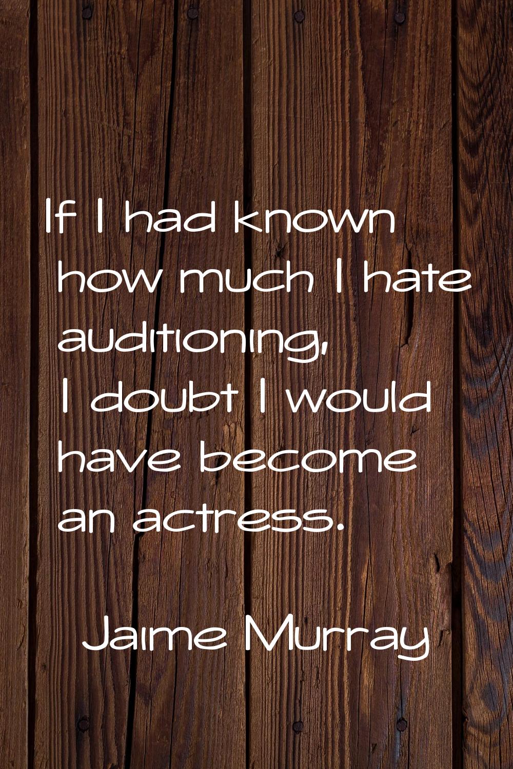 If I had known how much I hate auditioning, I doubt I would have become an actress.