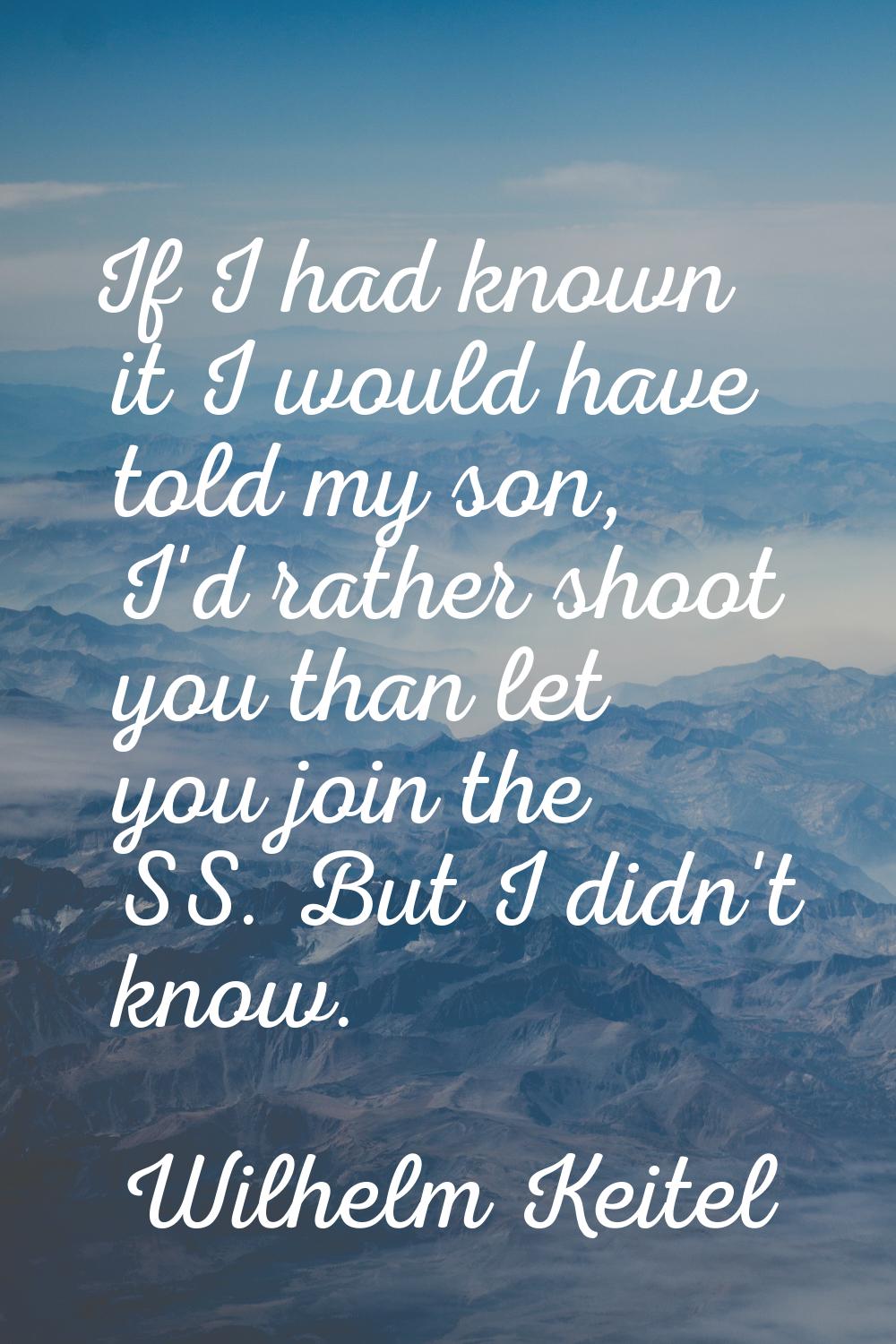 If I had known it I would have told my son, I'd rather shoot you than let you join the SS. But I di