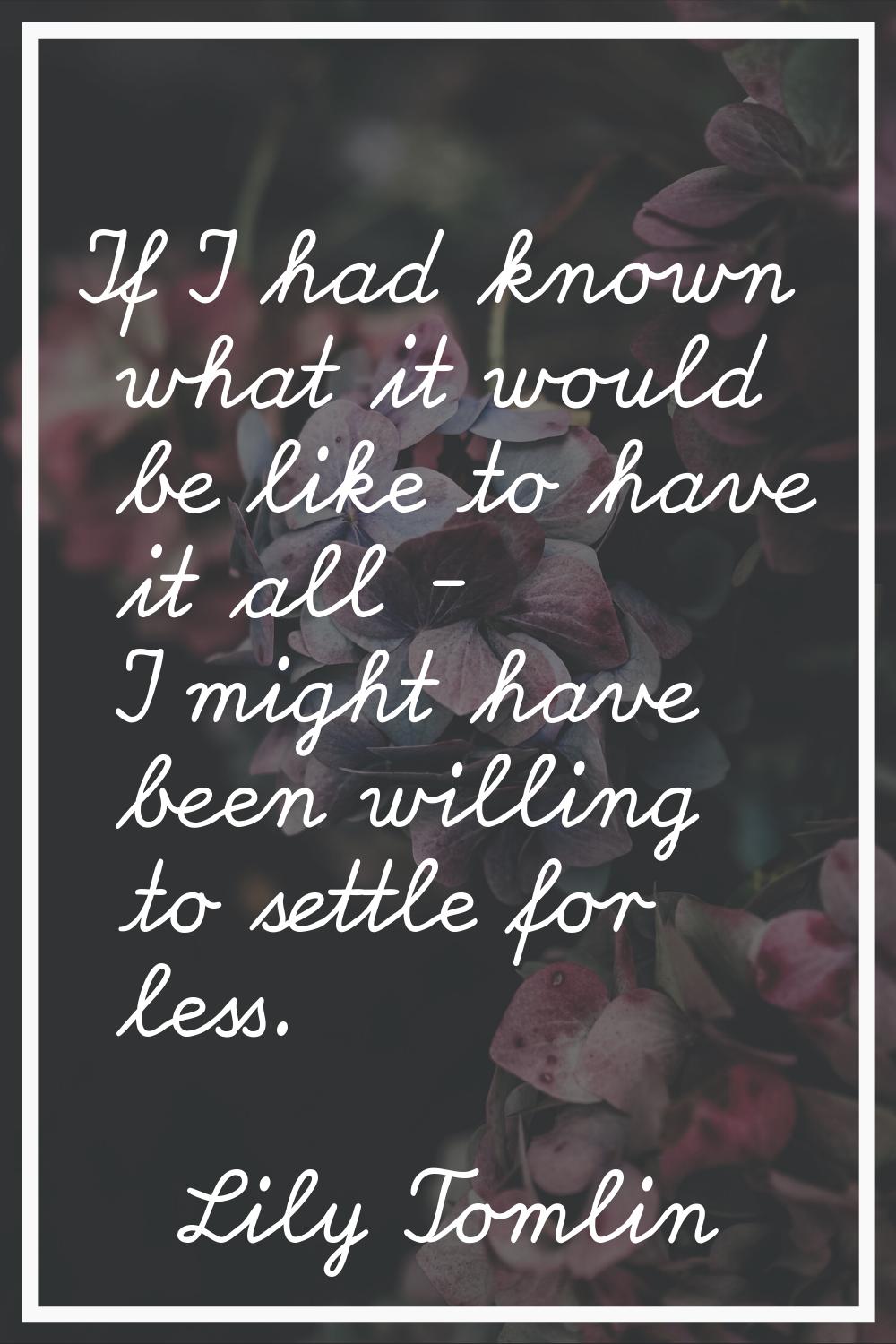 If I had known what it would be like to have it all - I might have been willing to settle for less.