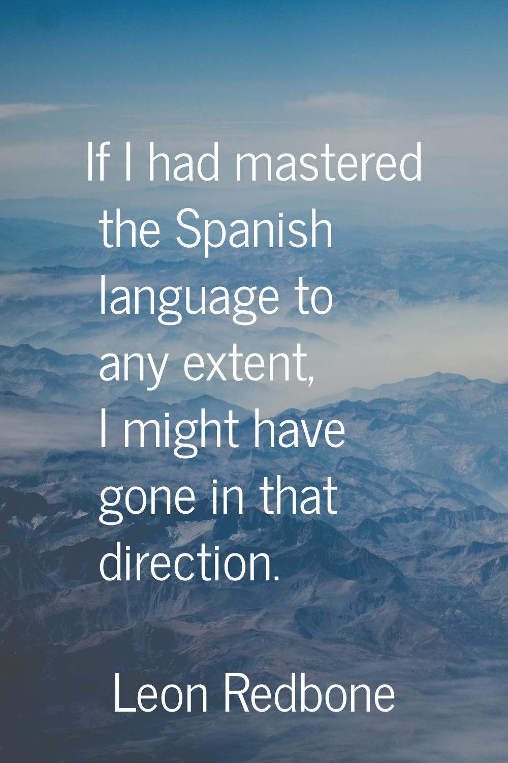 If I had mastered the Spanish language to any extent, I might have gone in that direction.
