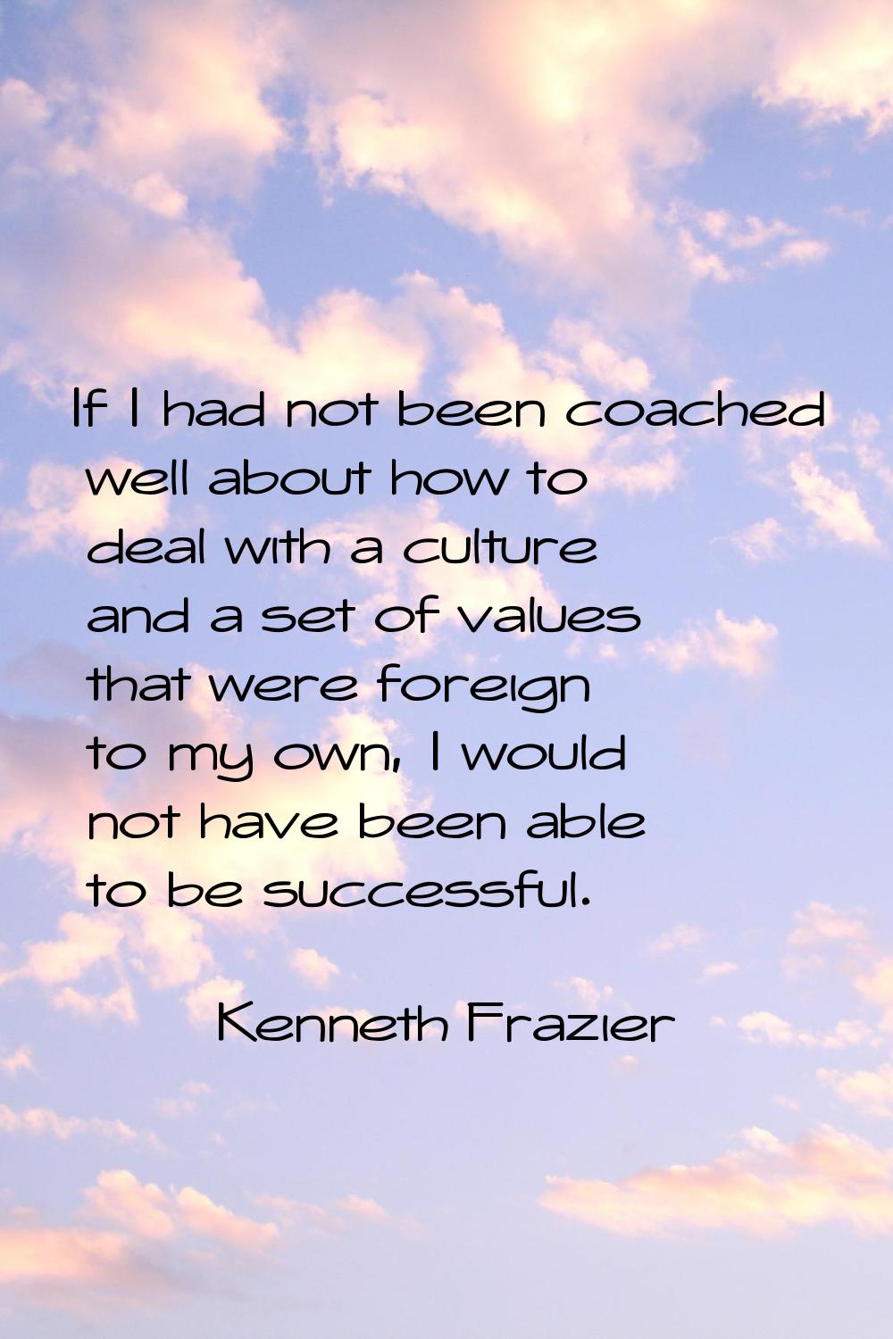 If I had not been coached well about how to deal with a culture and a set of values that were forei
