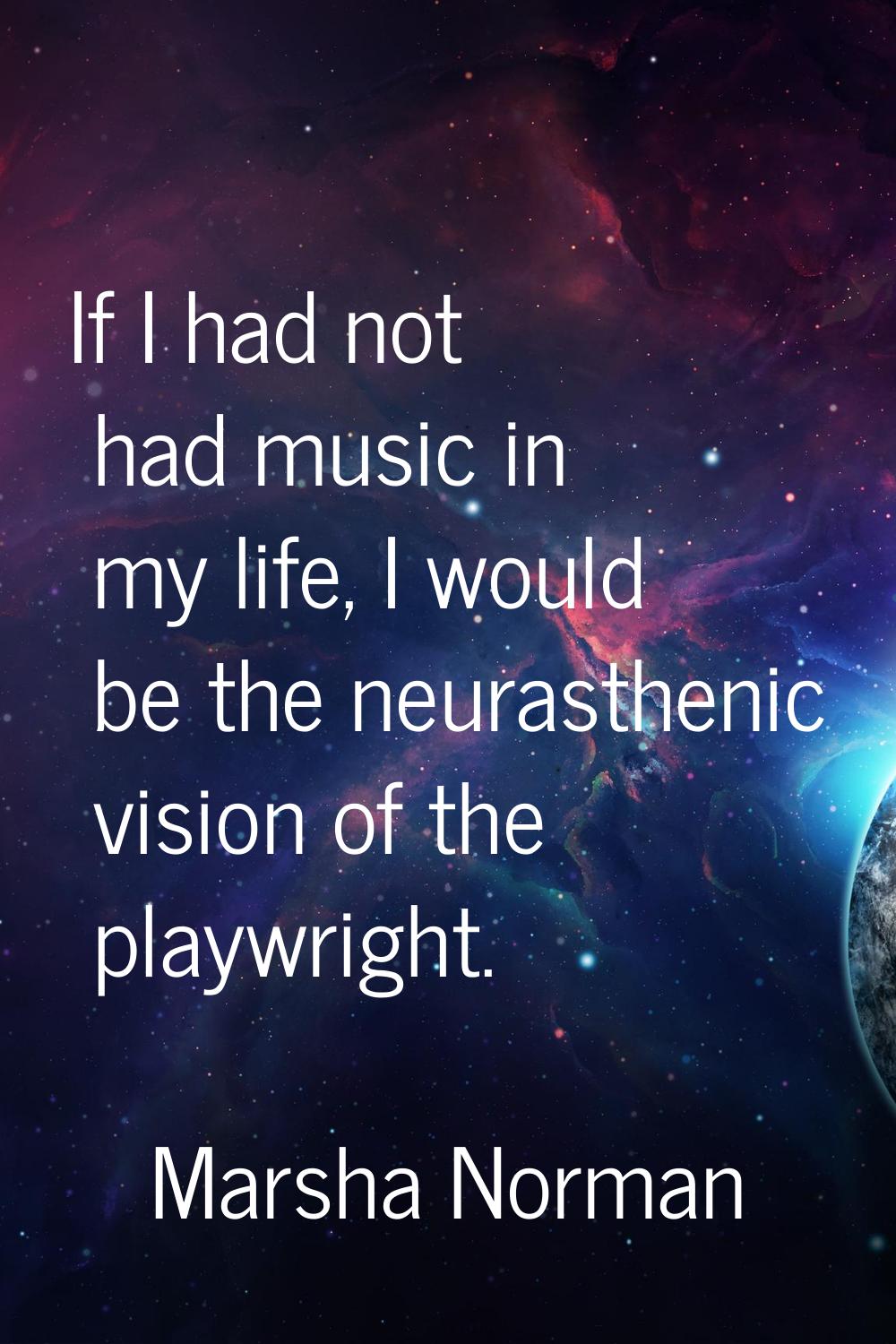 If I had not had music in my life, I would be the neurasthenic vision of the playwright.