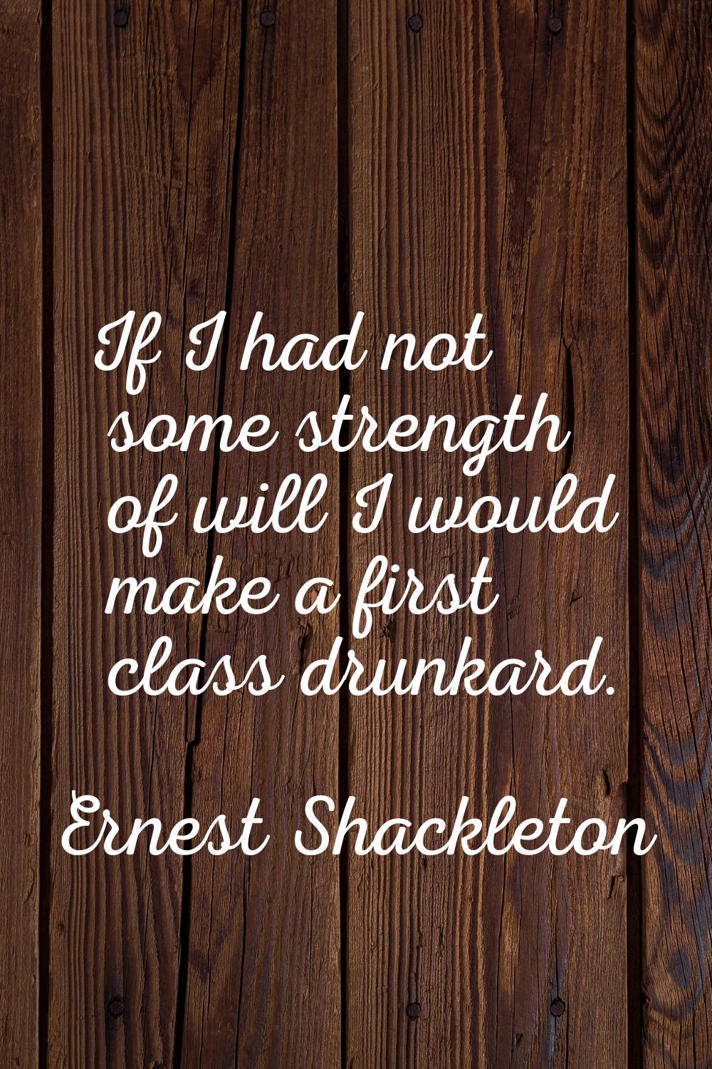 If I had not some strength of will I would make a first class drunkard.