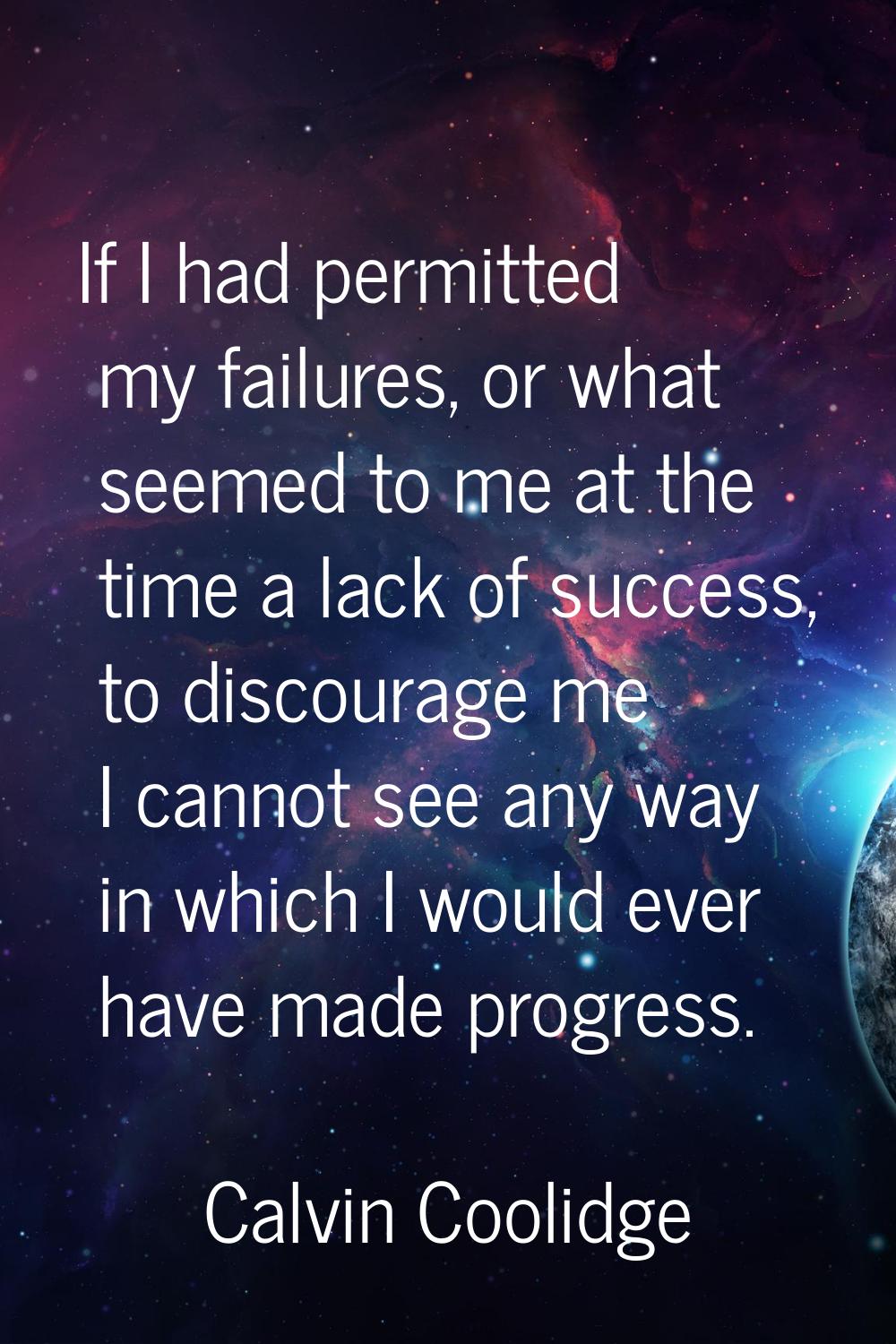 If I had permitted my failures, or what seemed to me at the time a lack of success, to discourage m