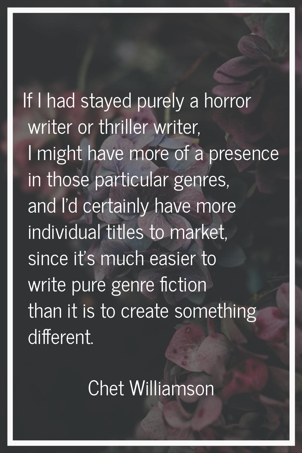 If I had stayed purely a horror writer or thriller writer, I might have more of a presence in those