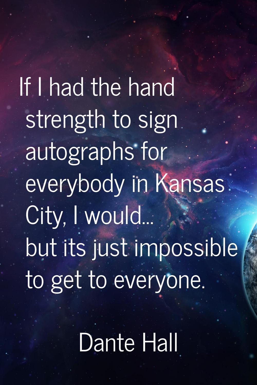 If I had the hand strength to sign autographs for everybody in Kansas City, I would... but its just