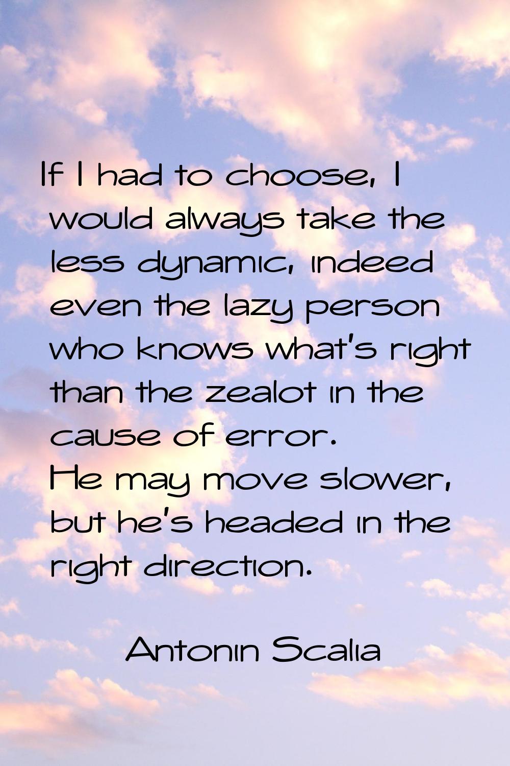 If I had to choose, I would always take the less dynamic, indeed even the lazy person who knows wha