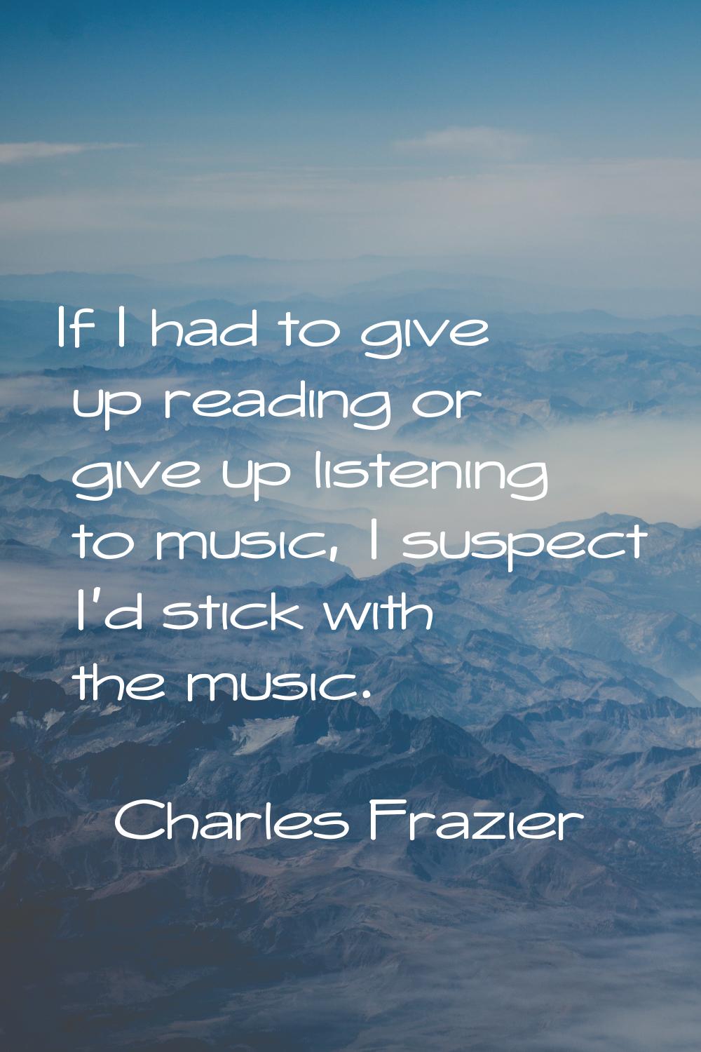 If I had to give up reading or give up listening to music, I suspect I'd stick with the music.