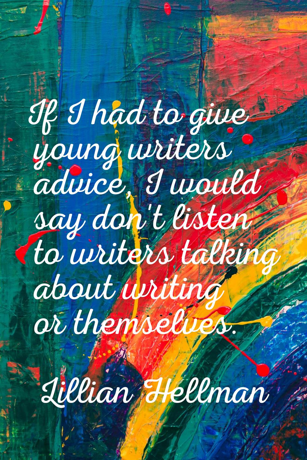 If I had to give young writers advice, I would say don't listen to writers talking about writing or