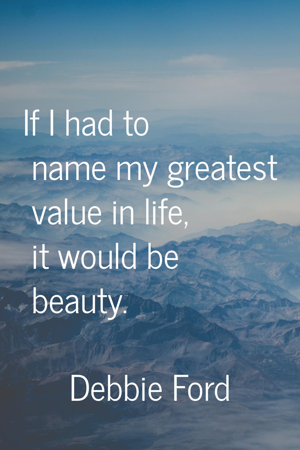 If I had to name my greatest value in life, it would be beauty.