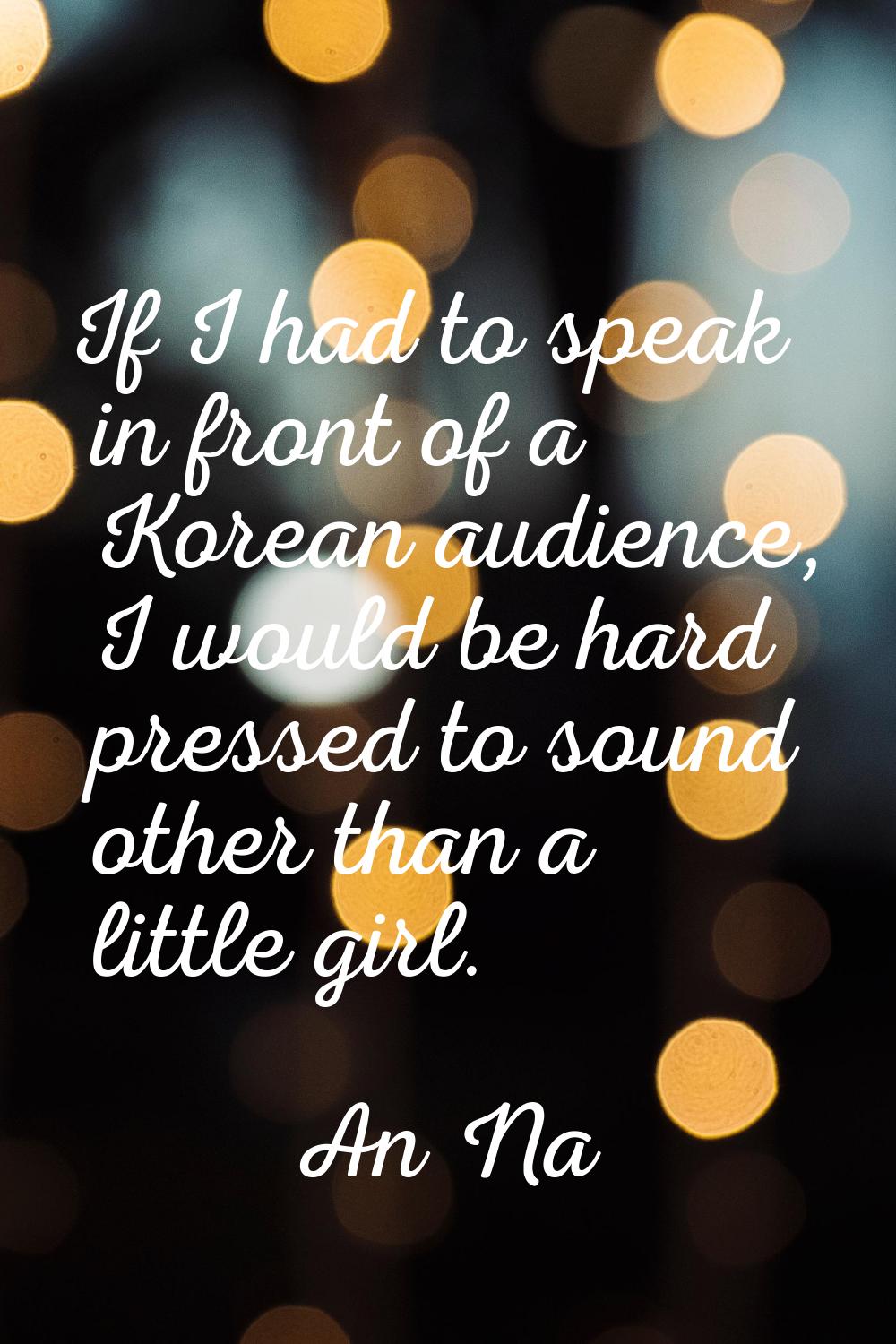 If I had to speak in front of a Korean audience, I would be hard pressed to sound other than a litt