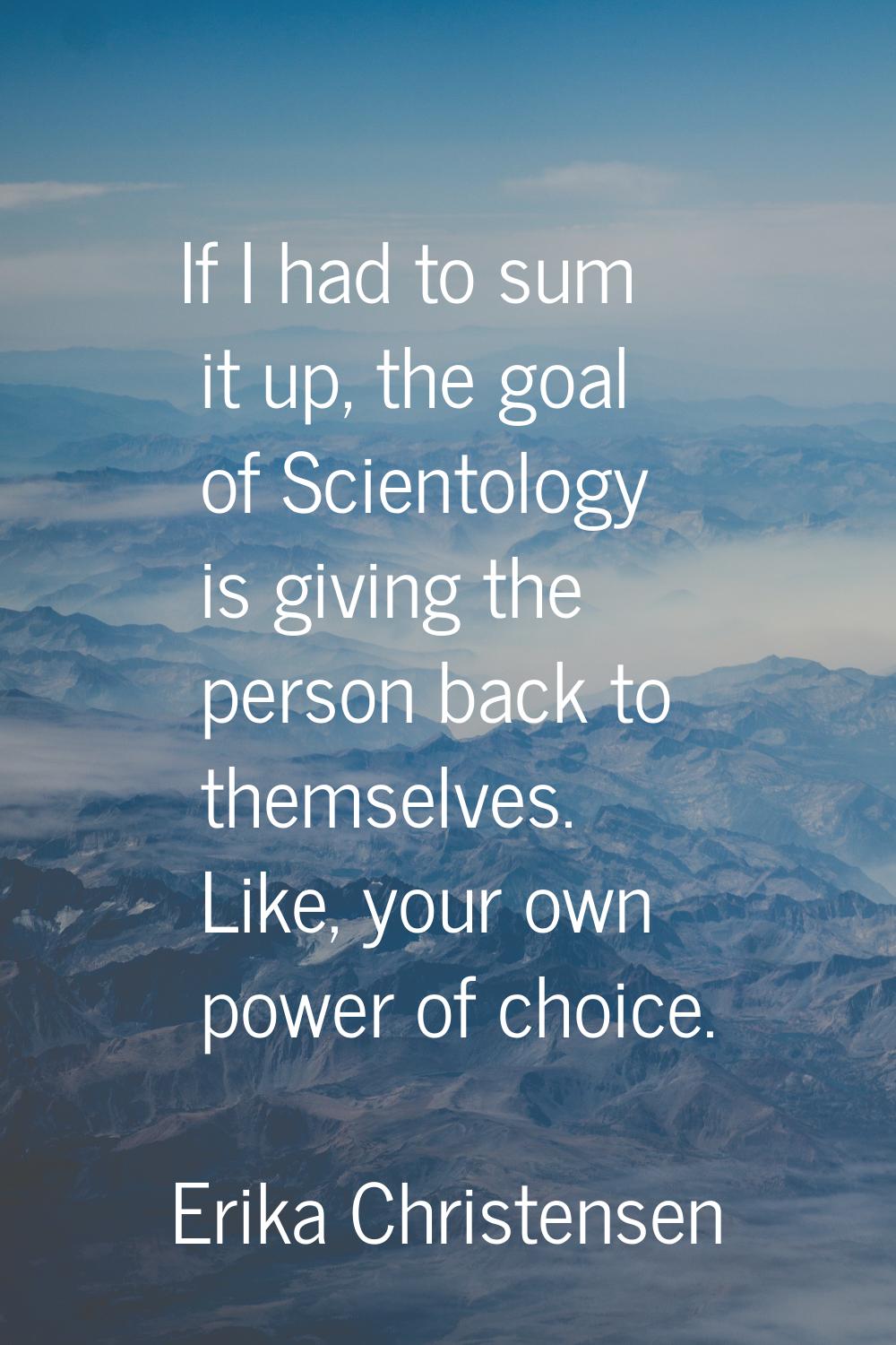 If I had to sum it up, the goal of Scientology is giving the person back to themselves. Like, your 