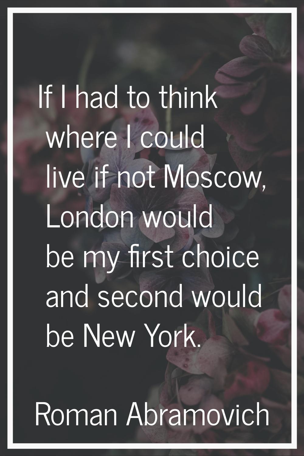 If I had to think where I could live if not Moscow, London would be my first choice and second woul