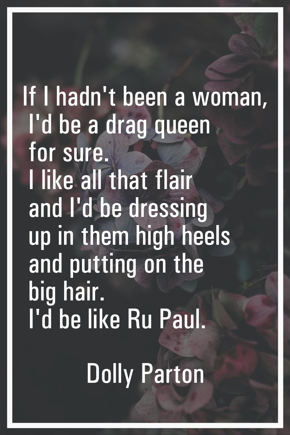 If I hadn't been a woman, I'd be a drag queen for sure. I like all that flair and I'd be dressing u
