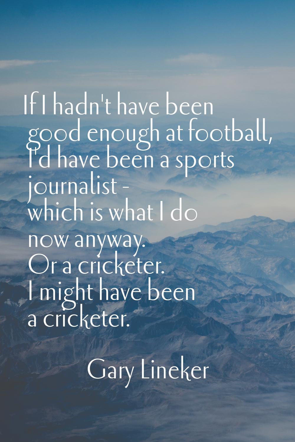 If I hadn't have been good enough at football, I'd have been a sports journalist - which is what I 