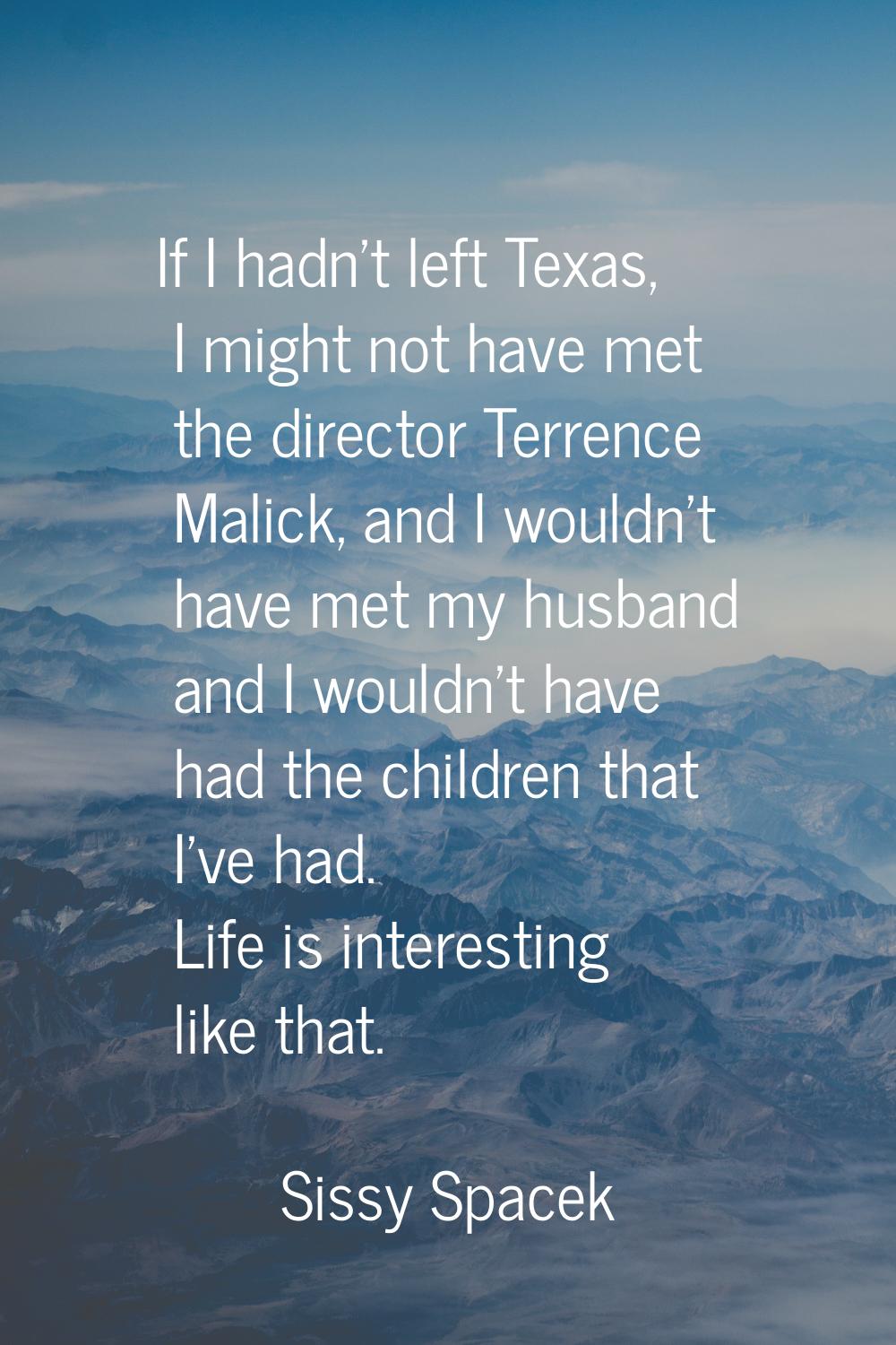 If I hadn't left Texas, I might not have met the director Terrence Malick, and I wouldn't have met 