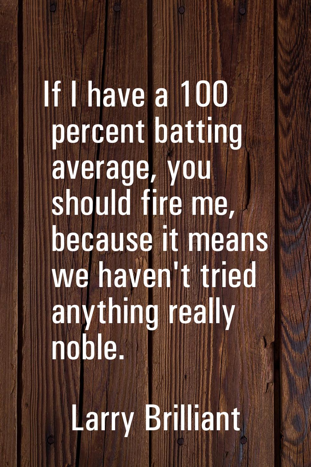 If I have a 100 percent batting average, you should fire me, because it means we haven't tried anyt