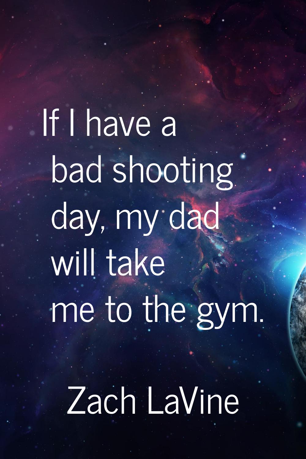 If I have a bad shooting day, my dad will take me to the gym.