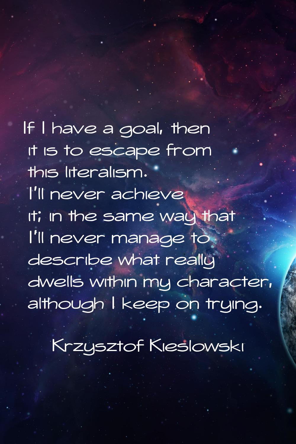 If I have a goal, then it is to escape from this literalism. I'll never achieve it; in the same way