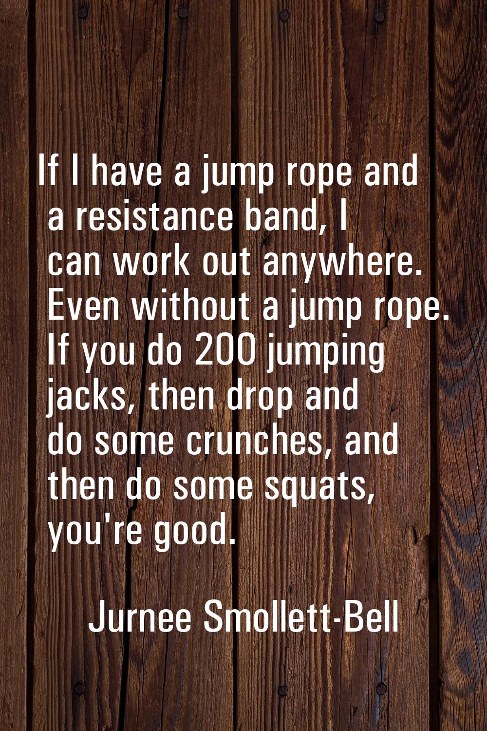 If I have a jump rope and a resistance band, I can work out anywhere. Even without a jump rope. If 