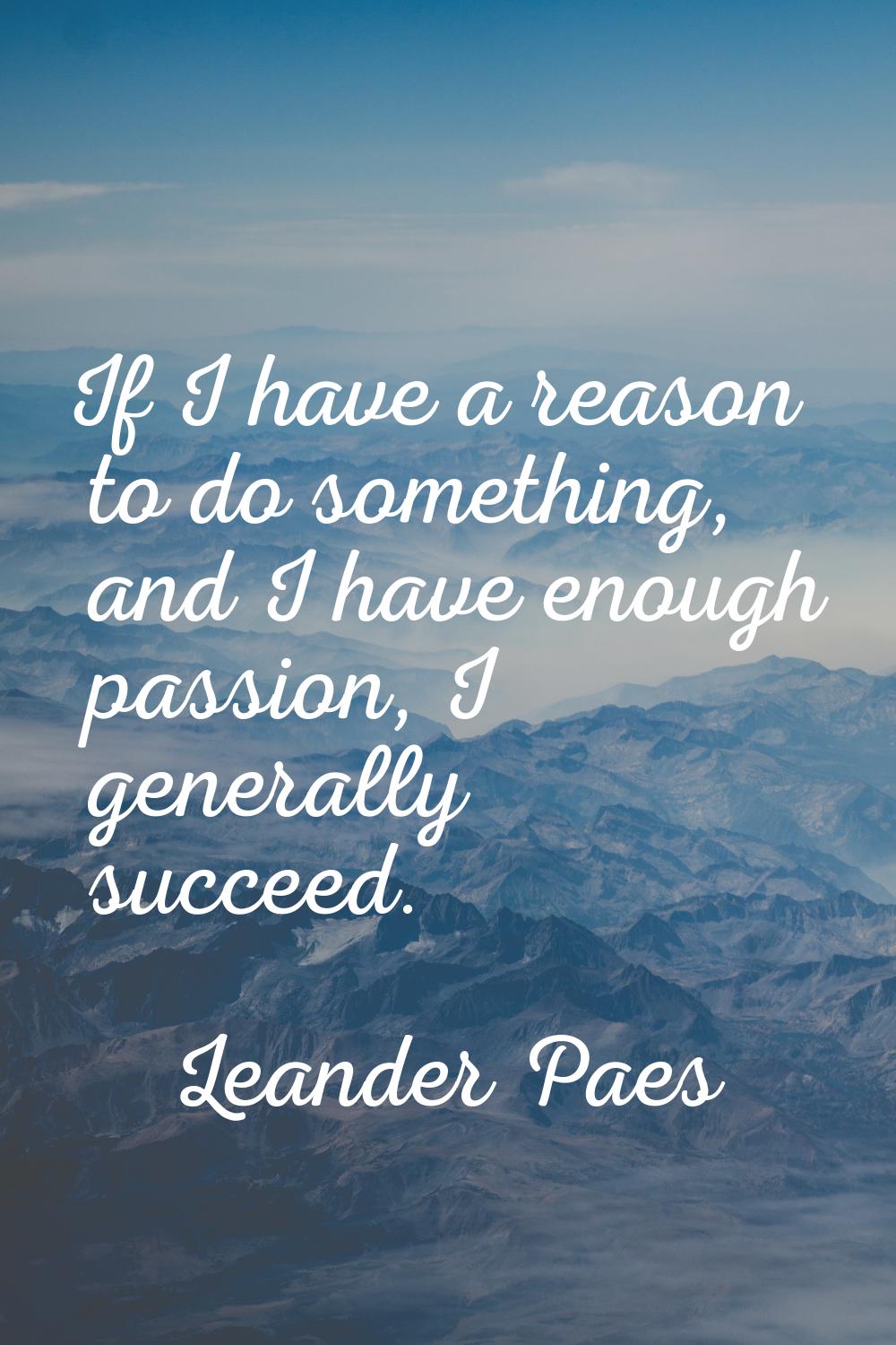 If I have a reason to do something, and I have enough passion, I generally succeed.