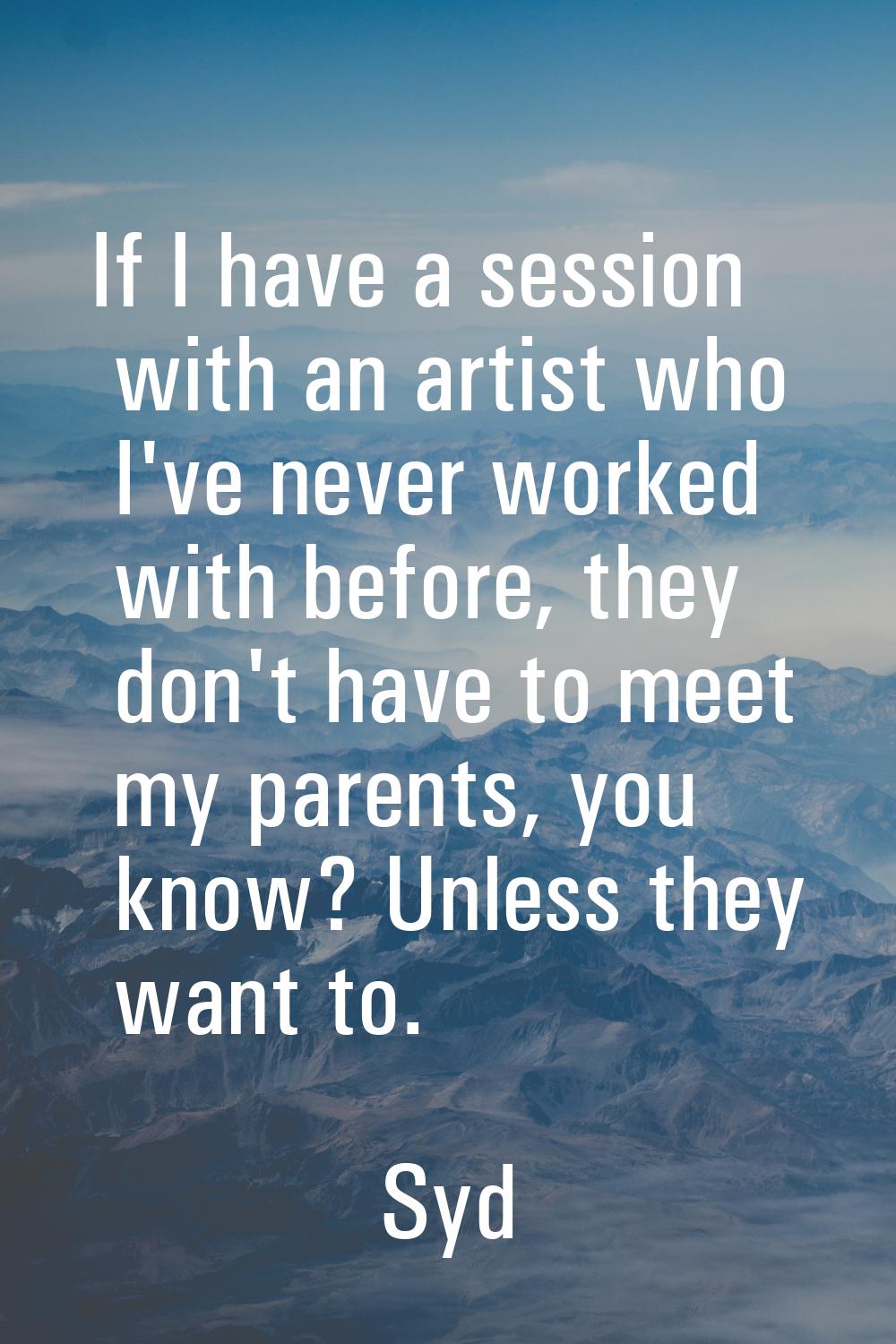 If I have a session with an artist who I've never worked with before, they don't have to meet my pa