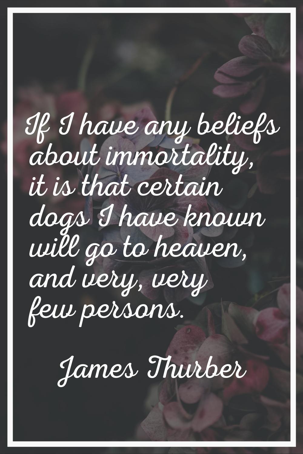 If I have any beliefs about immortality, it is that certain dogs I have known will go to heaven, an