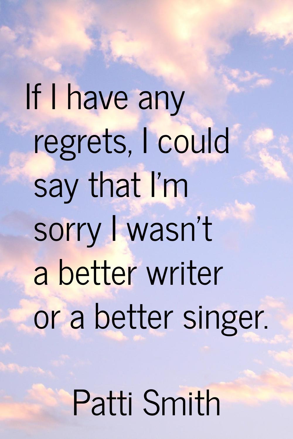 If I have any regrets, I could say that I'm sorry I wasn't a better writer or a better singer.