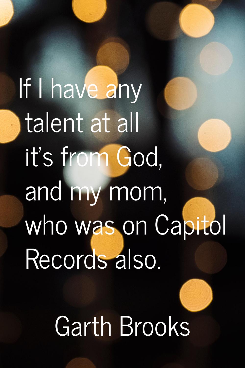 If I have any talent at all it's from God, and my mom, who was on Capitol Records also.