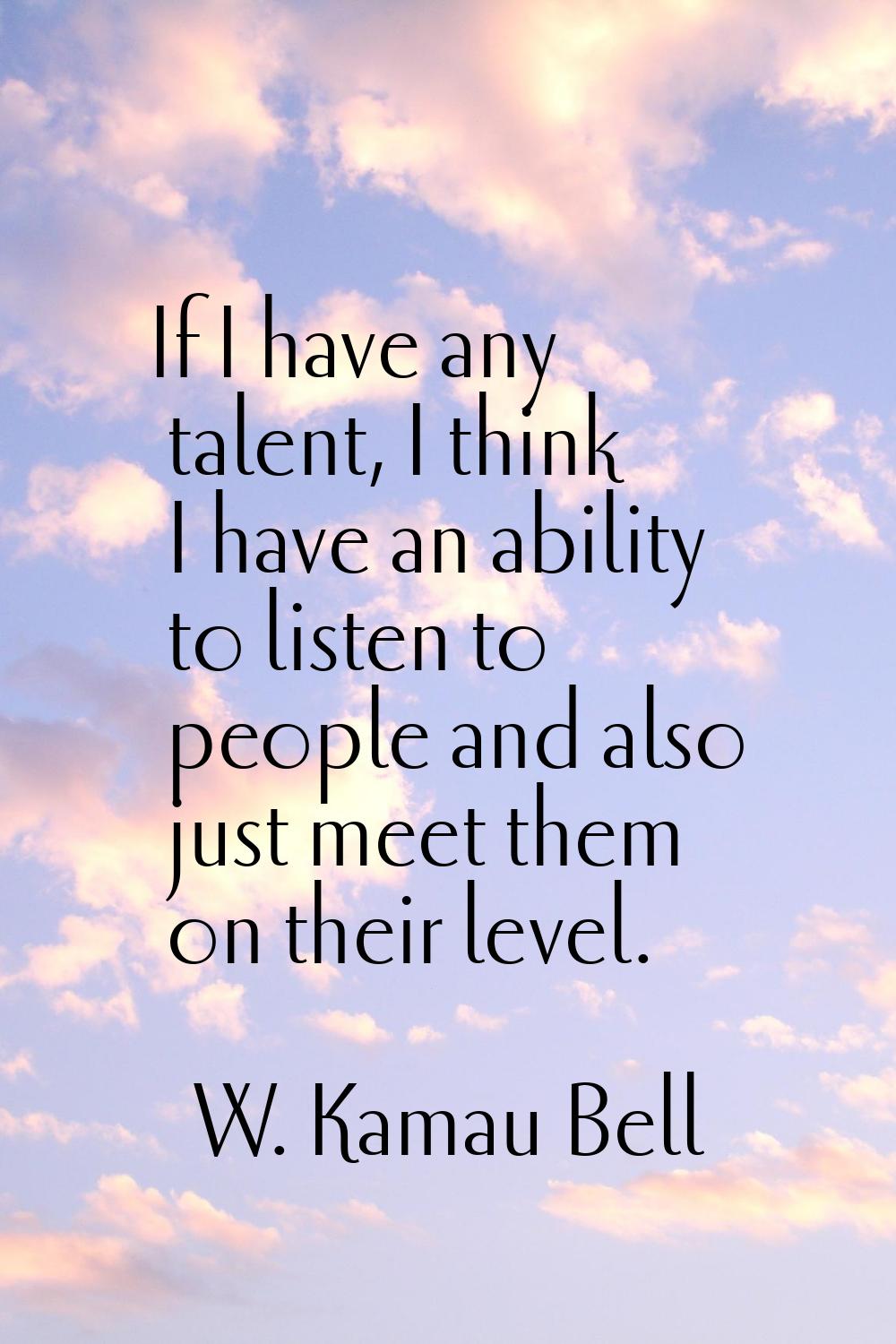 If I have any talent, I think I have an ability to listen to people and also just meet them on thei