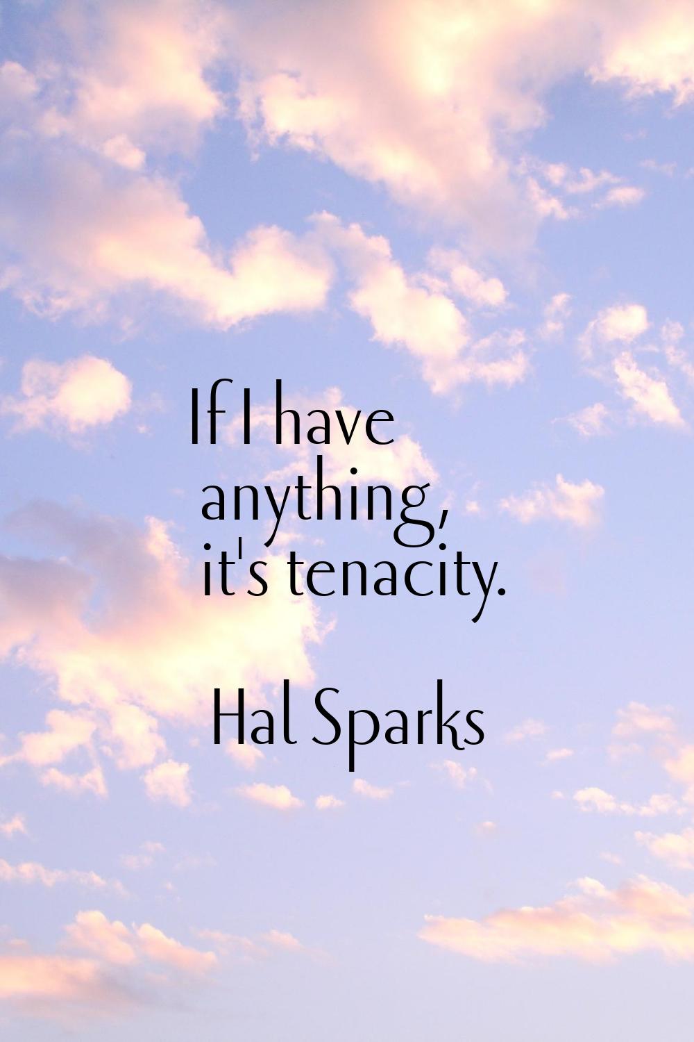 If I have anything, it's tenacity.