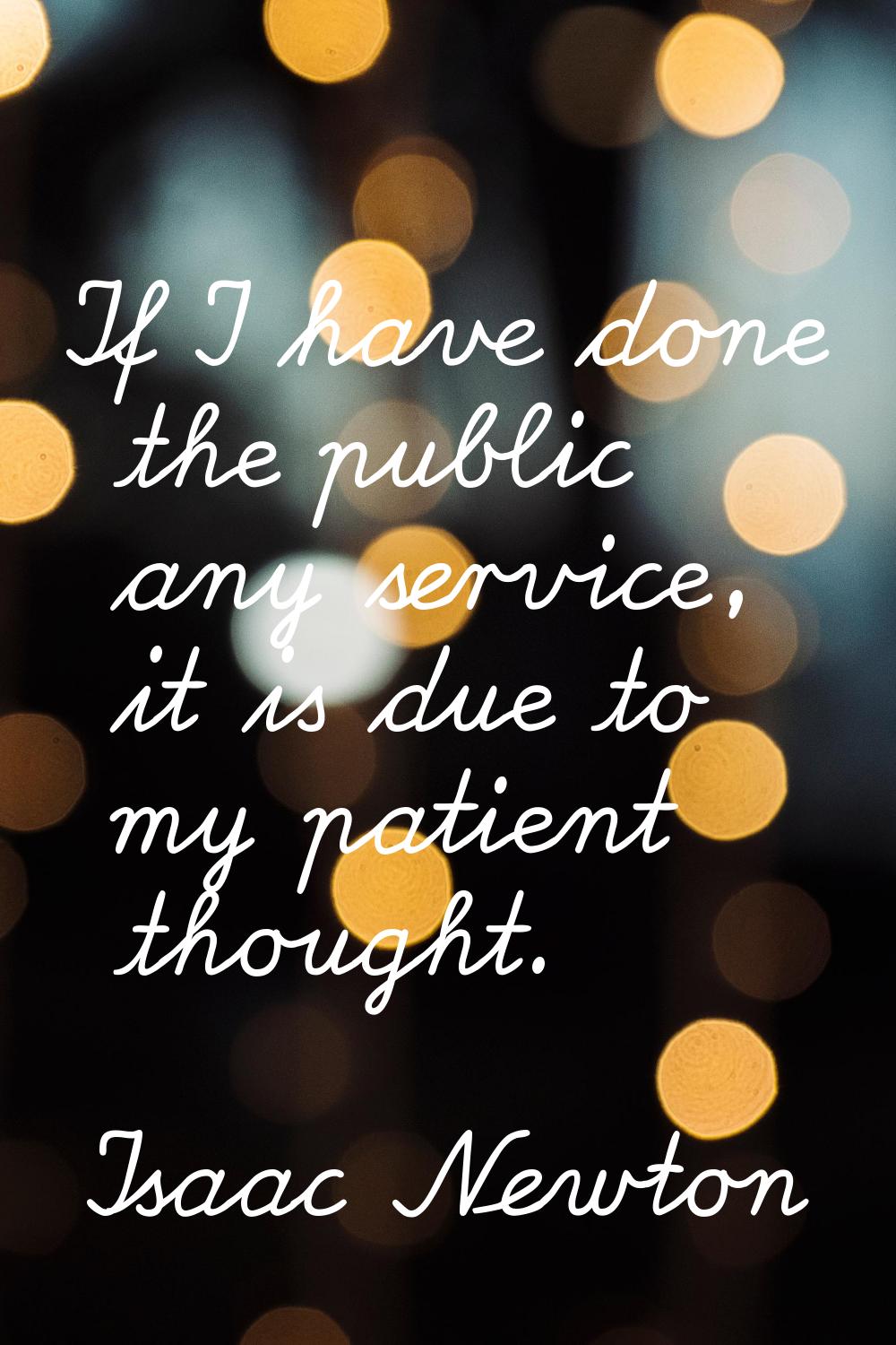 If I have done the public any service, it is due to my patient thought.
