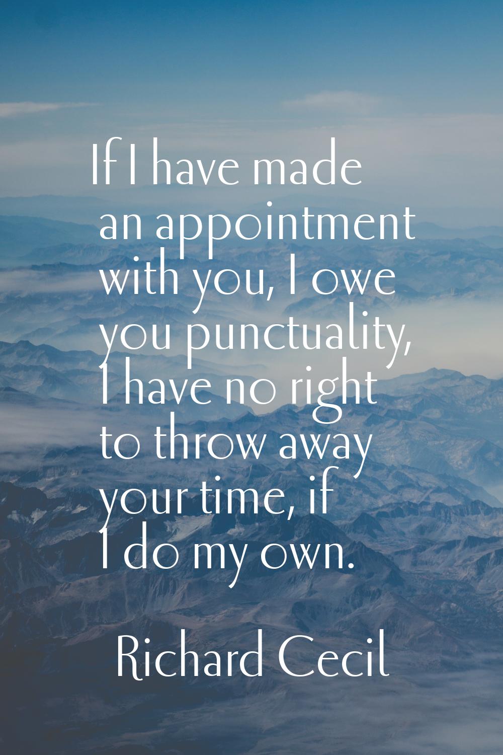 If I have made an appointment with you, I owe you punctuality, I have no right to throw away your t