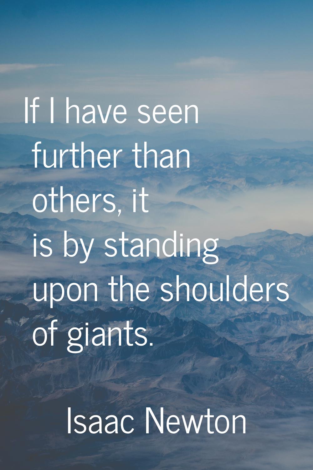 If I have seen further than others, it is by standing upon the shoulders of giants.