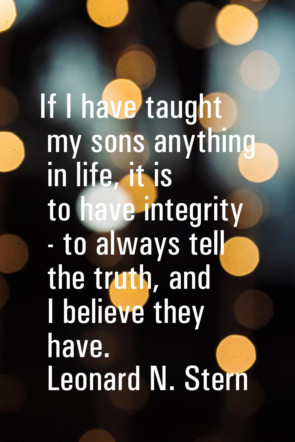 If I have taught my sons anything in life, it is to have integrity - to always tell the truth, and 