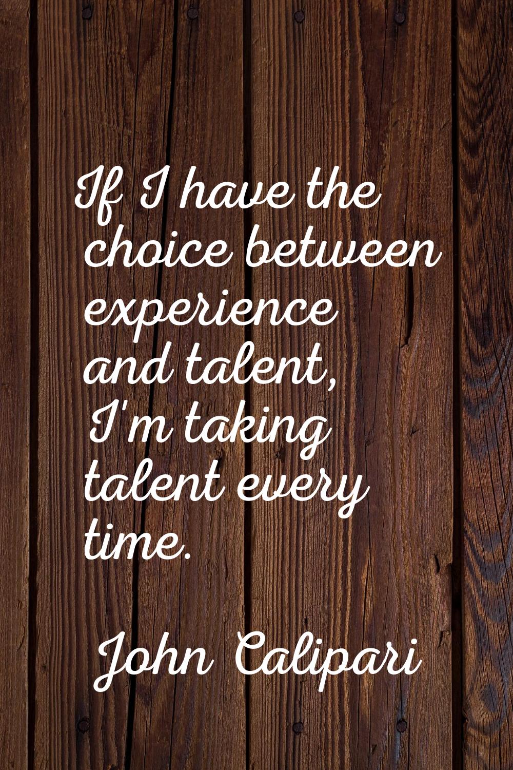 If I have the choice between experience and talent, I'm taking talent every time.