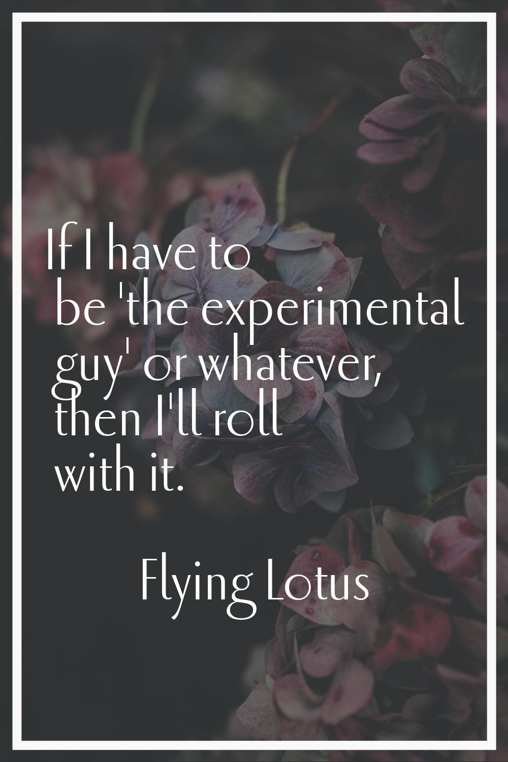 If I have to be 'the experimental guy' or whatever, then I'll roll with it.