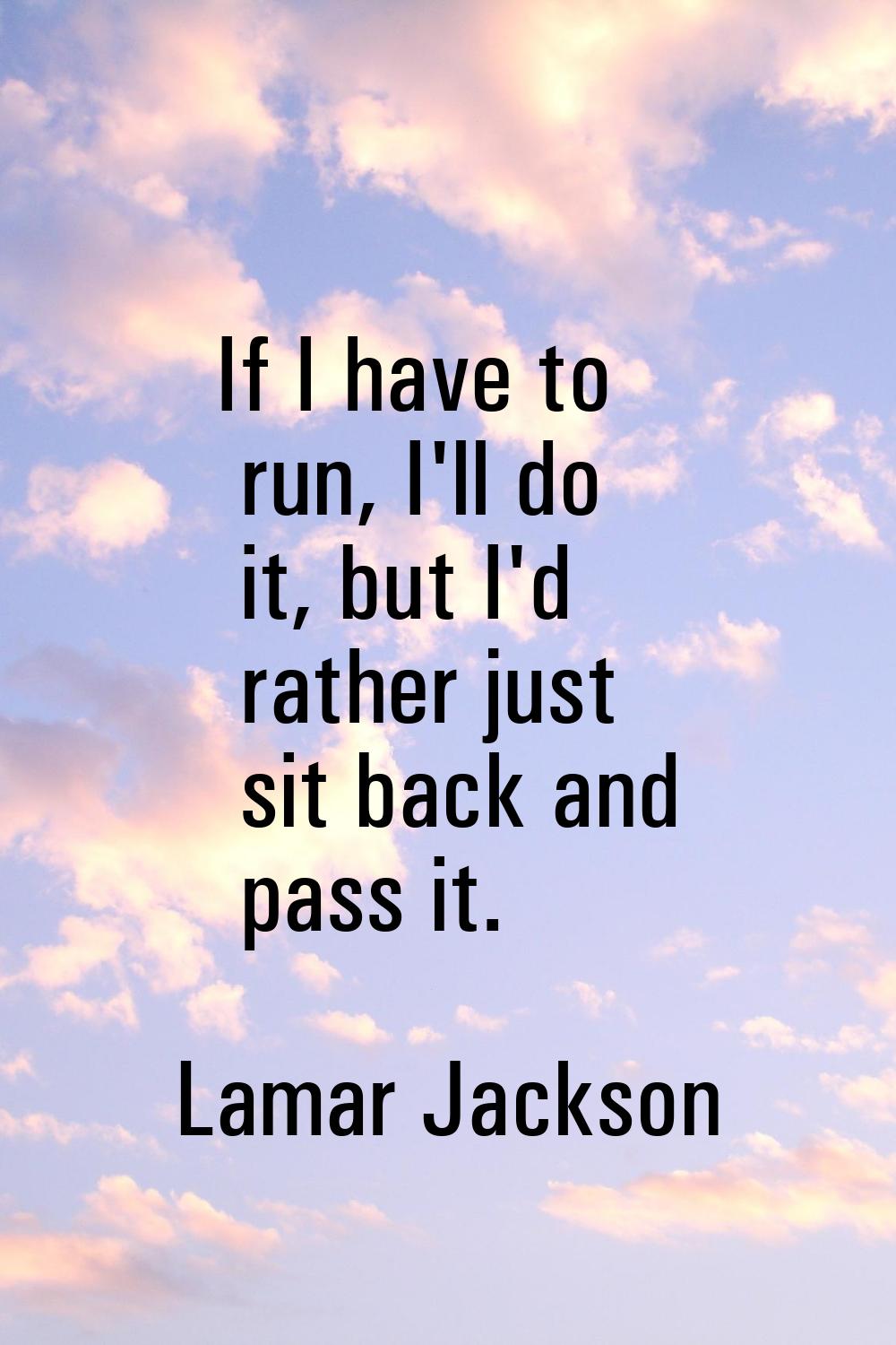 If I have to run, I'll do it, but I'd rather just sit back and pass it.