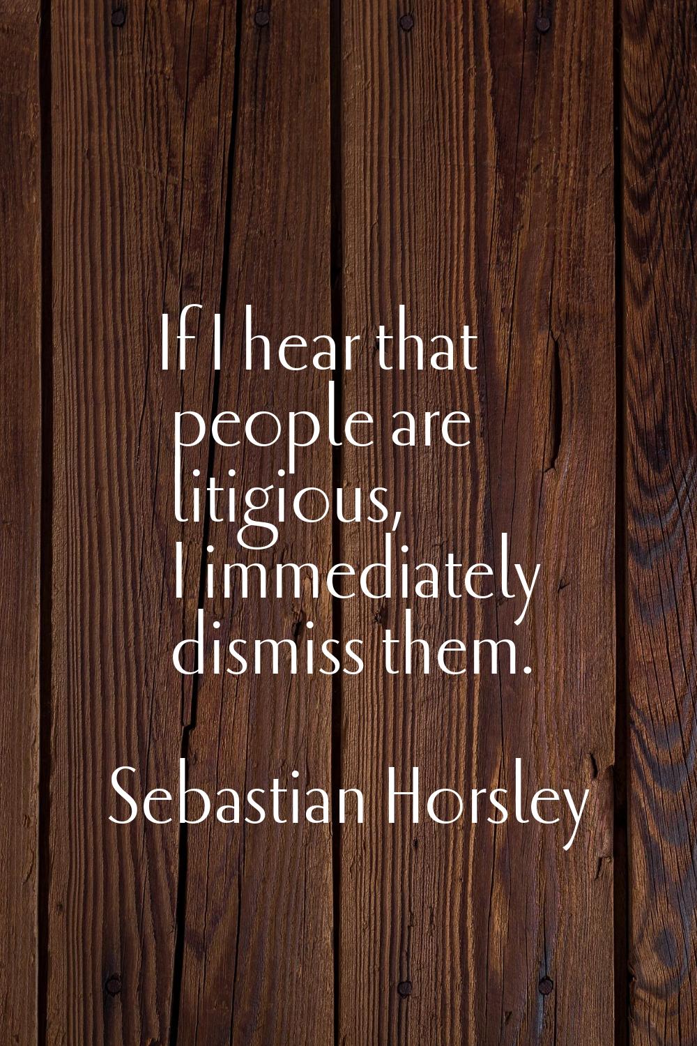 If I hear that people are litigious, I immediately dismiss them.
