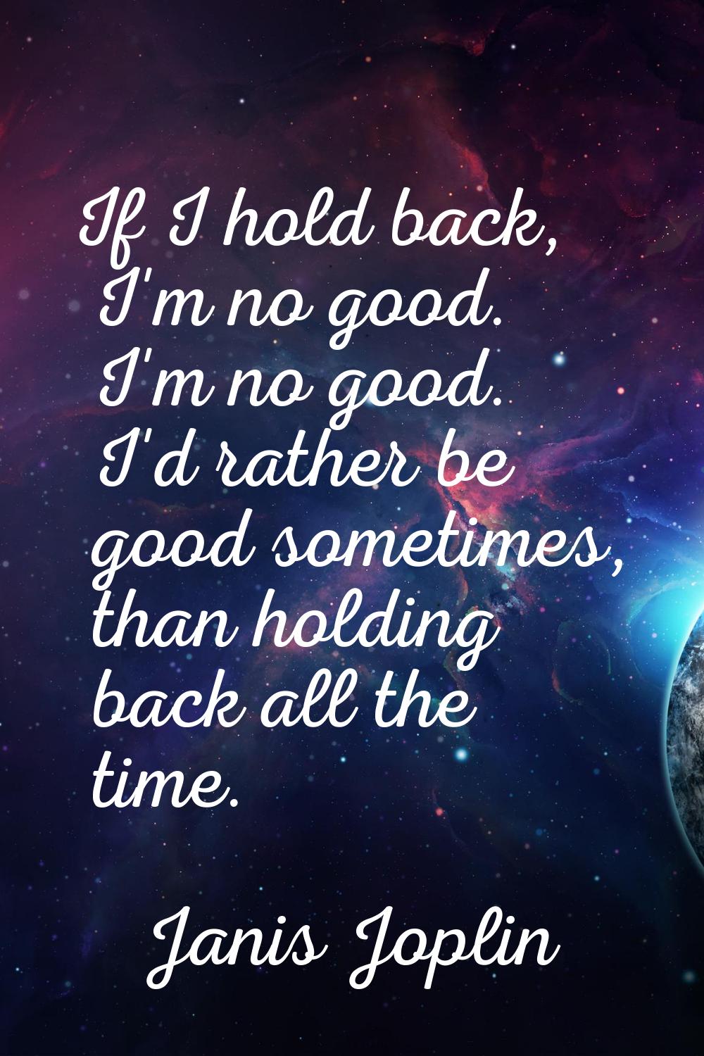 If I hold back, I'm no good. I'm no good. I'd rather be good sometimes, than holding back all the t
