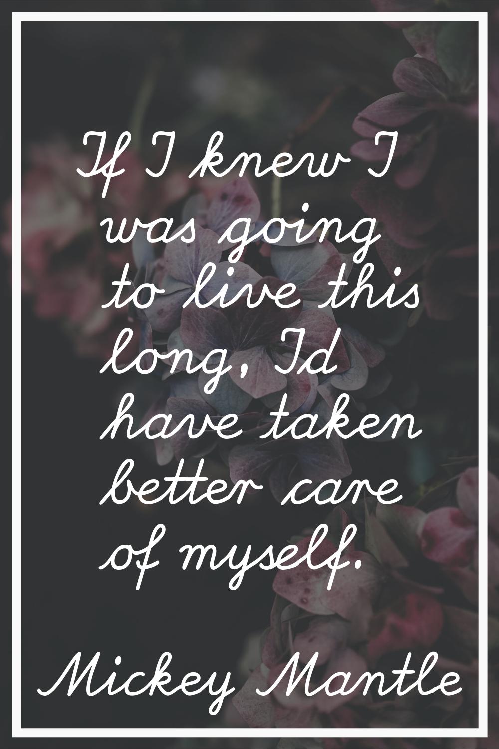 If I knew I was going to live this long, I'd have taken better care of myself.