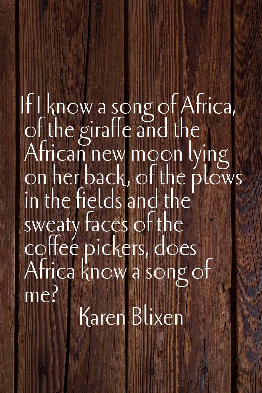 If I know a song of Africa, of the giraffe and the African new moon lying on her back, of the plows