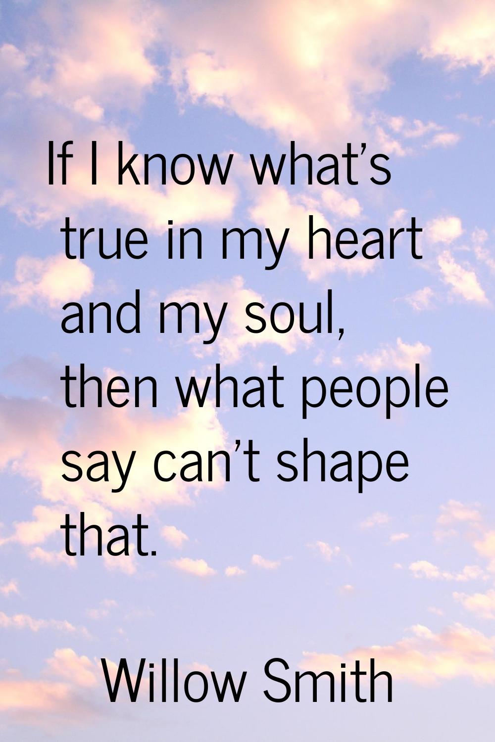 If I know what's true in my heart and my soul, then what people say can't shape that.