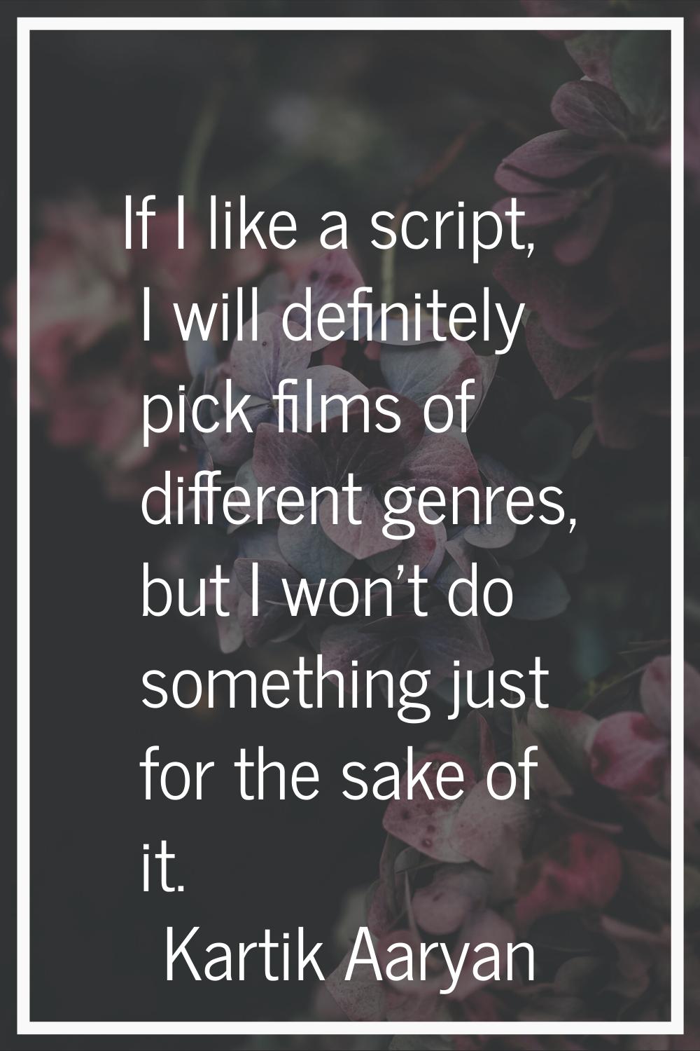 If I like a script, I will definitely pick films of different genres, but I won't do something just