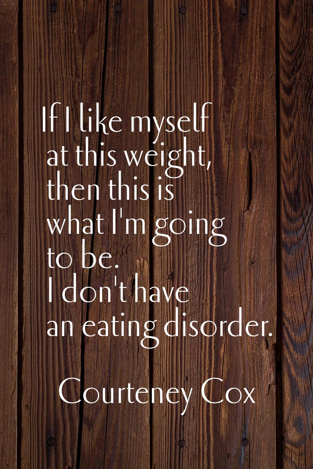 If I like myself at this weight, then this is what I'm going to be. I don't have an eating disorder