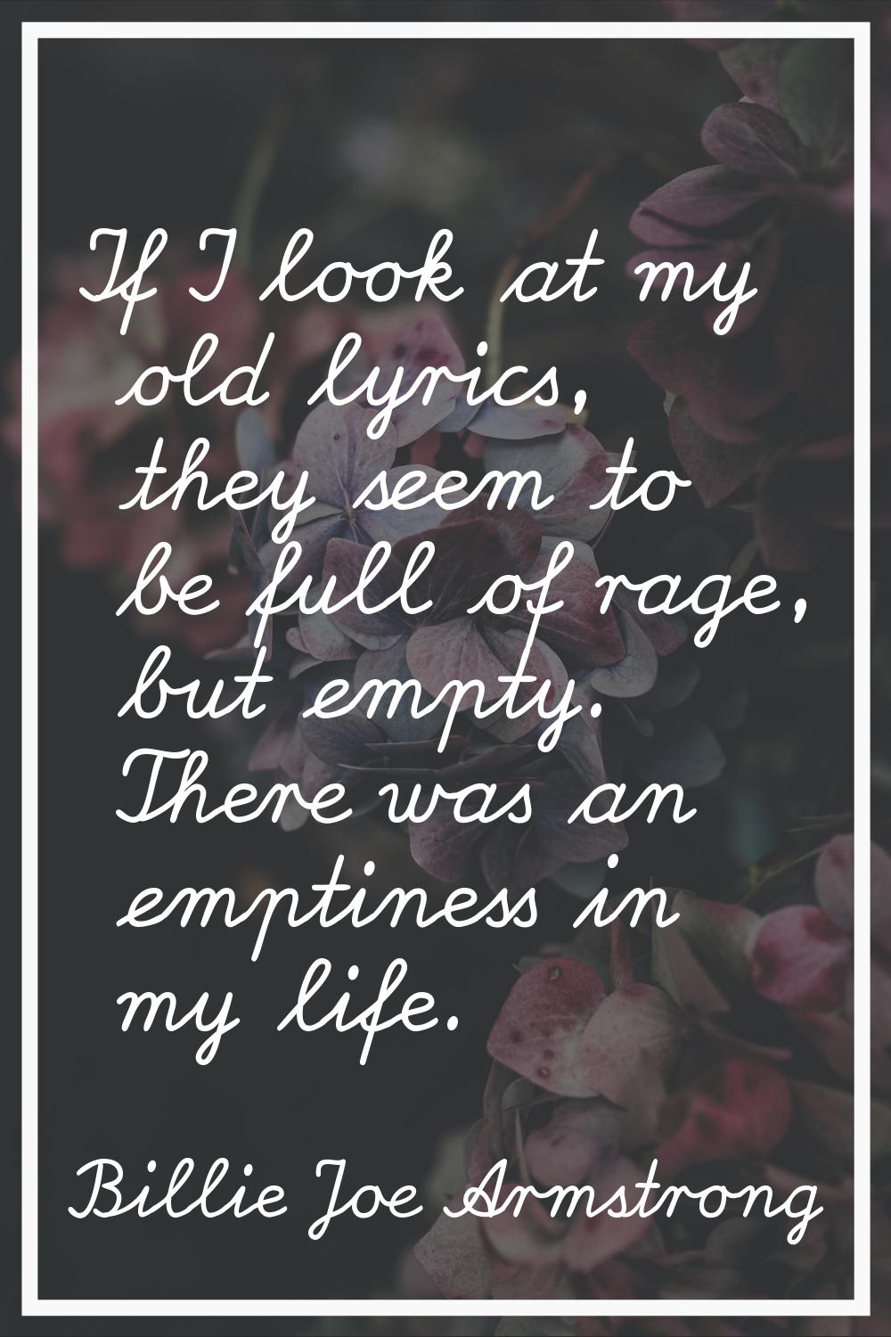 If I look at my old lyrics, they seem to be full of rage, but empty. There was an emptiness in my l