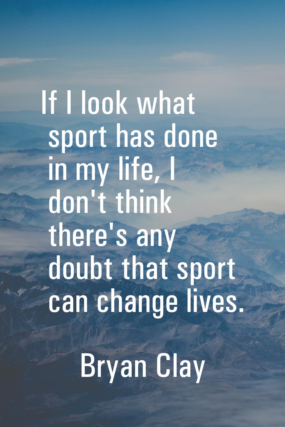 If I look what sport has done in my life, I don't think there's any doubt that sport can change liv