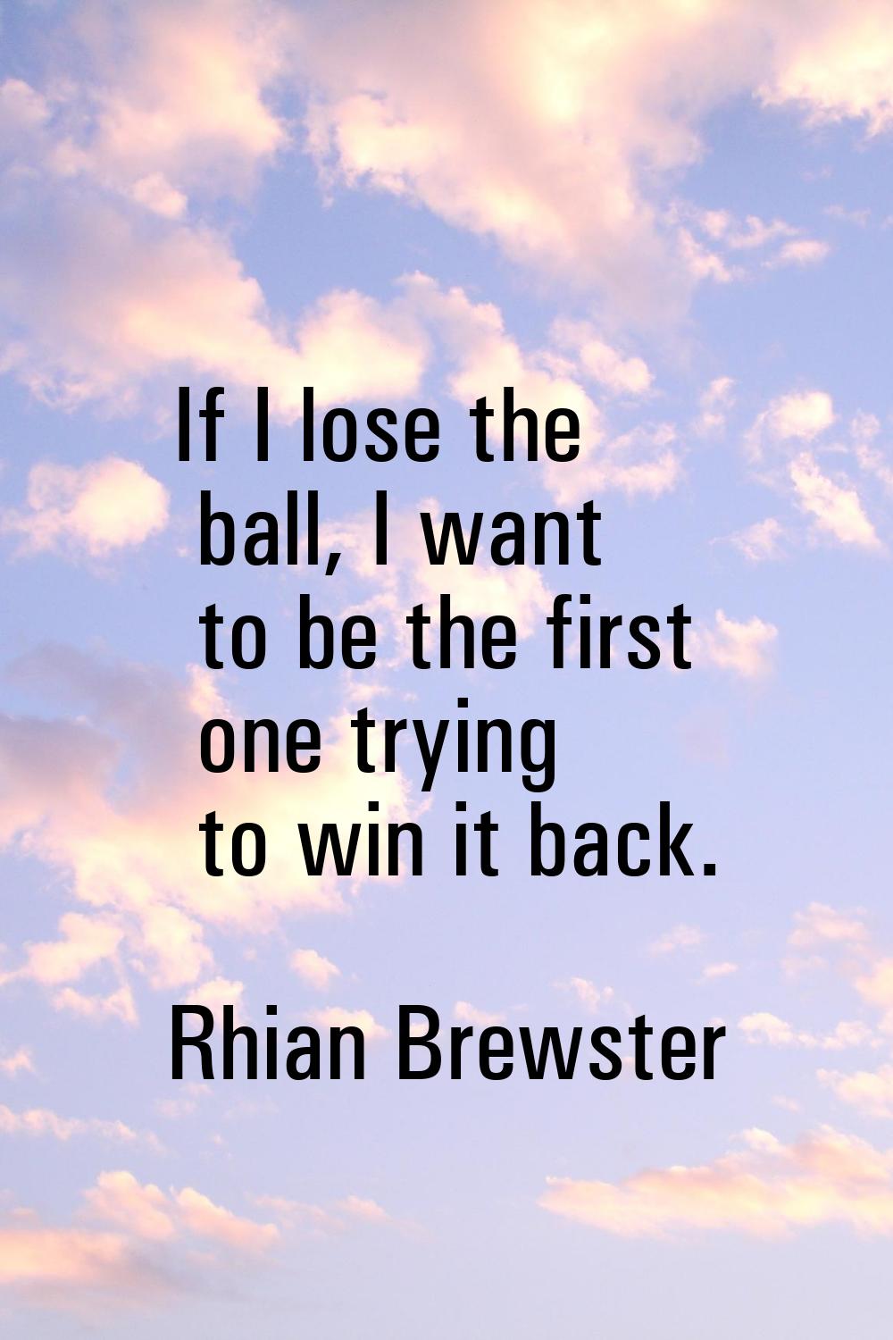 If I lose the ball, I want to be the first one trying to win it back.