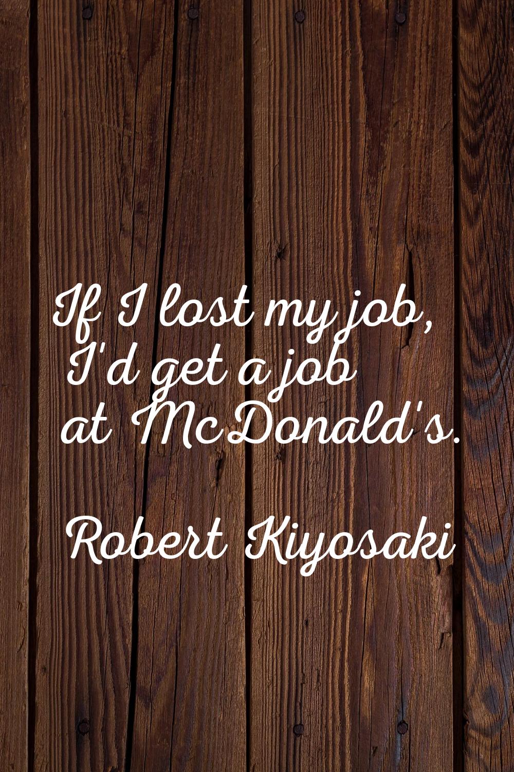 If I lost my job, I'd get a job at McDonald's.